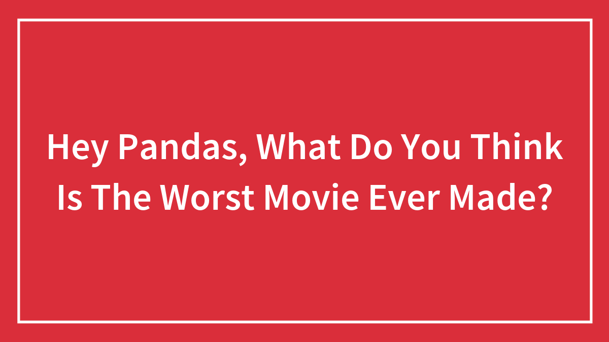 Hey Pandas, What Do You Think Is The Worst Movie Ever Made? (Closed)