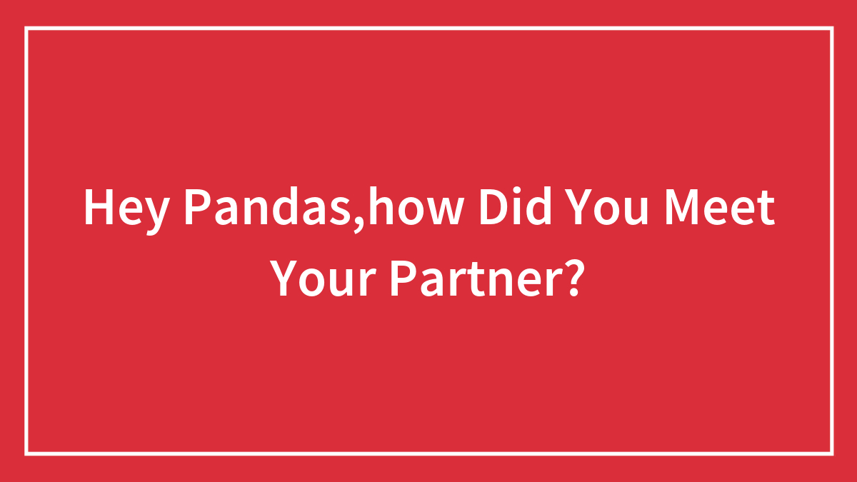 Hey Pandas, How Did You Meet Your Partner? (Closed)