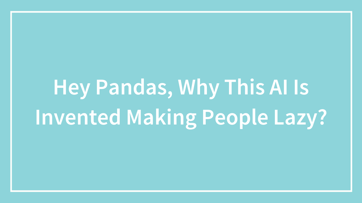 Hey Pandas, Why Do You Think AI Was Invented? (Closed)