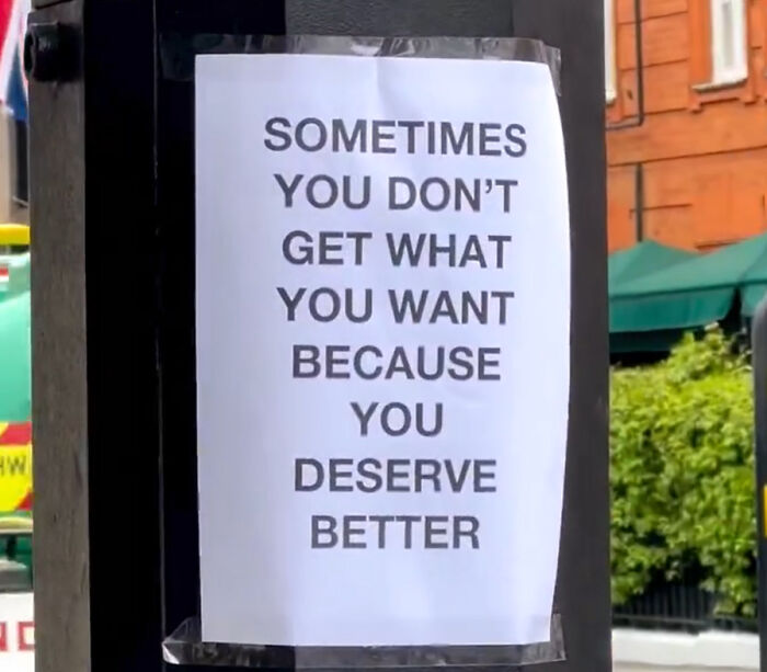 Wholesome message on a street in London reads sometimes you don’t get what you want because you deserve better.