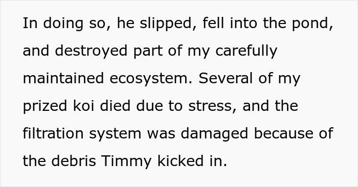Text describing neighbor's kid falling into a private pond, causing damage and stress to koi fish. Text describing neighbor's kid falling into a private pond, causing damage and stress to koi fish.