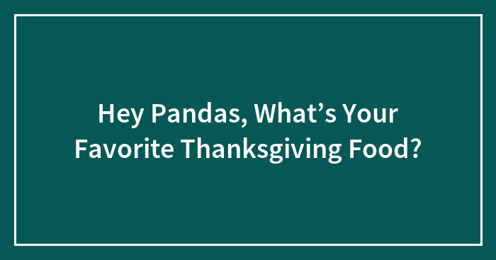 Hey Pandas, What’s Your Favorite Thanksgiving Food? (Closed)