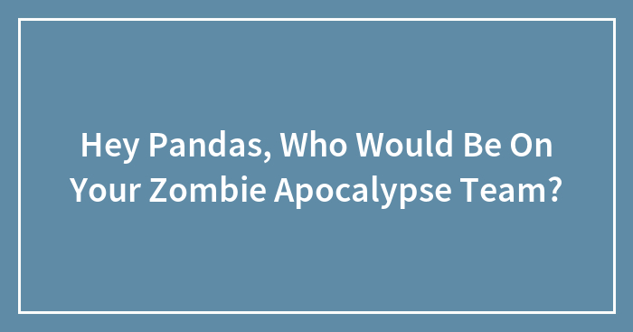Hey Pandas, Who Would Be On Your Zombie Apocalypse Team? (Closed)