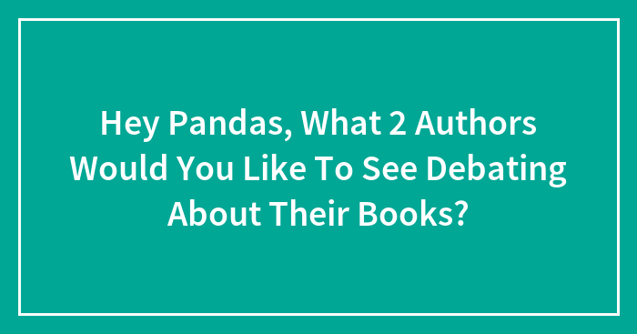 Hey Pandas, What 2 Authors Would You Like To See Debating About Their Books? (Closed)