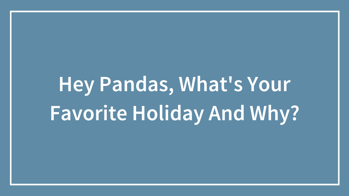 Hey Pandas, What’s Your Favorite Holiday And Why? (Closed)