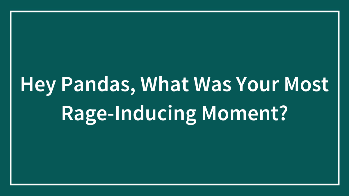 Hey Pandas, What Was Your Most Rage-Inducing Moment? (Closed)