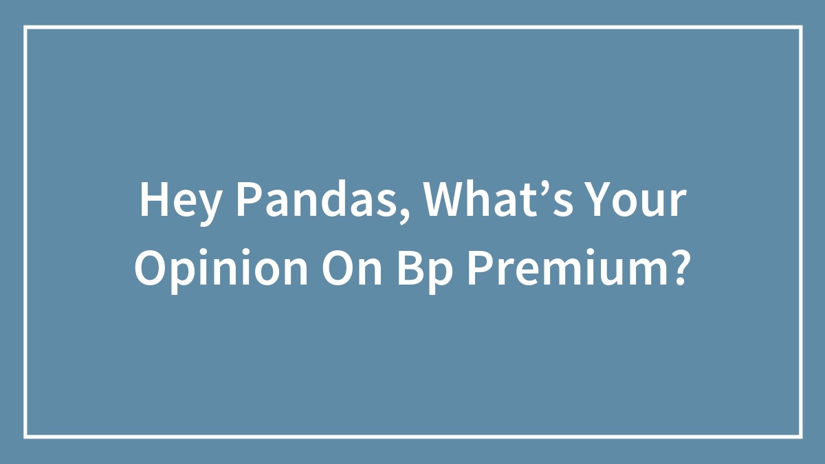 Hey Pandas, What’s Your Opinion On BP Premium?