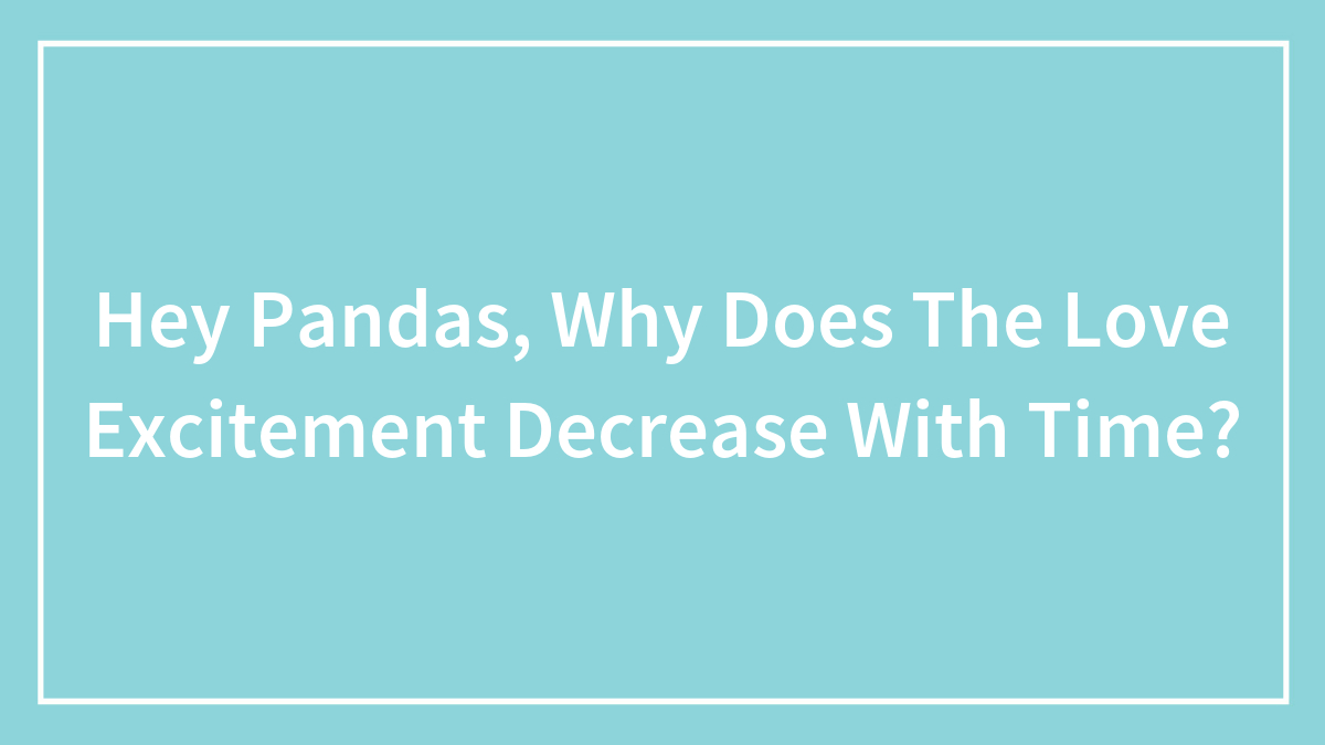 Hey Pandas, Why Does The Love Excitement Decrease With Time?