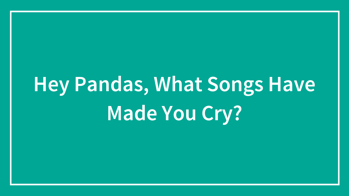 Hey Pandas, What Songs Have Made You Cry? (Closed)