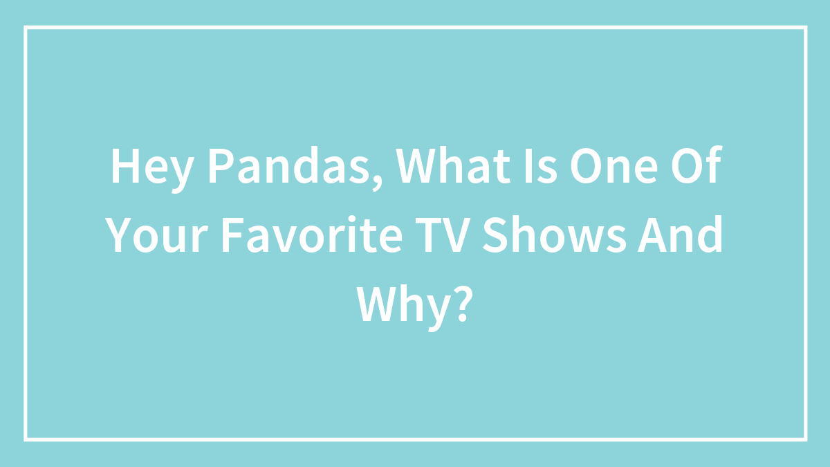 Hey Pandas, What Is One Of Your Favorite TV Shows And Why? (Closed)