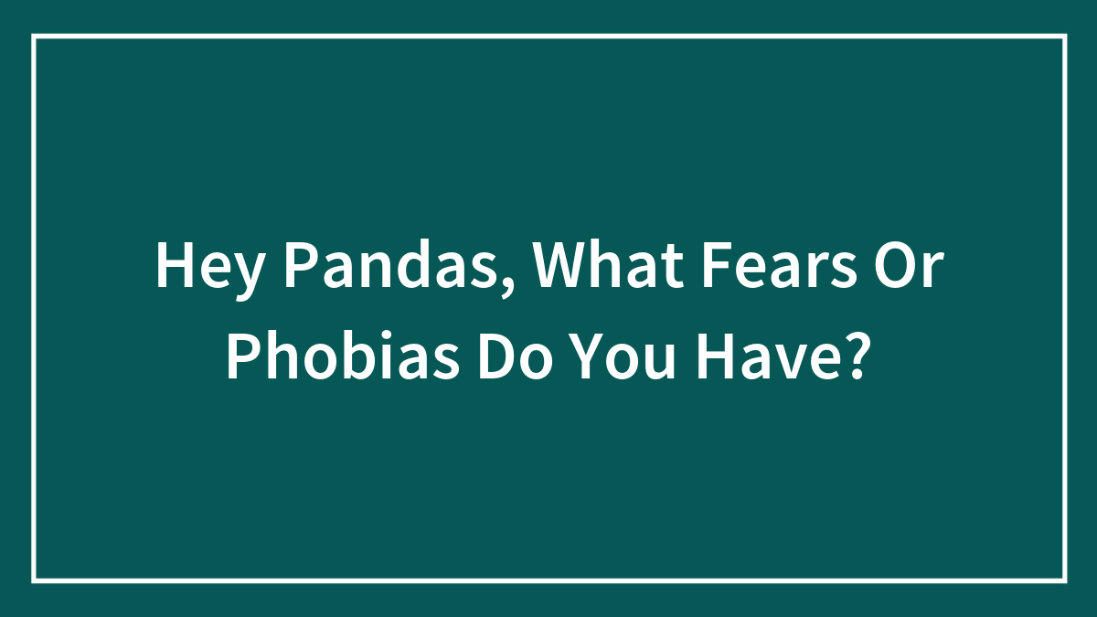 Hey Pandas, What Fears Or Phobias Do You Have? (Closed)