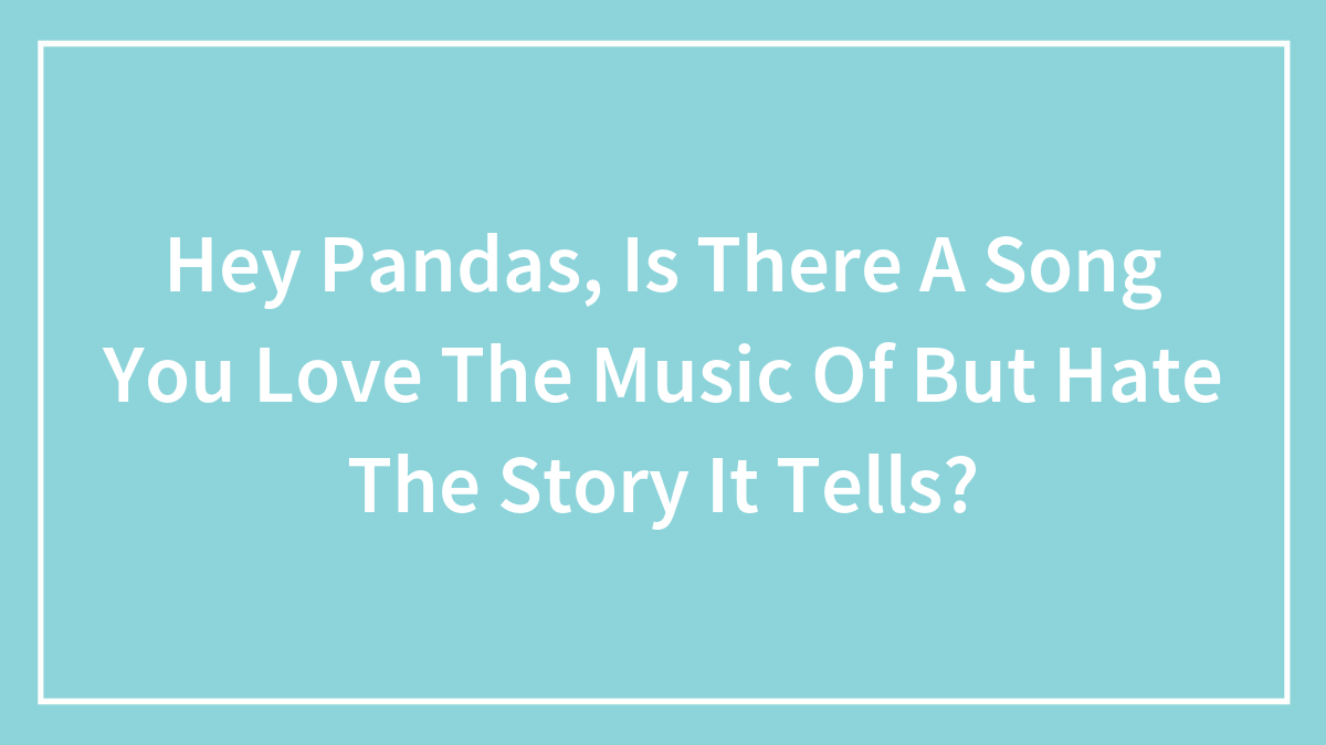 Hey Pandas, Is There A Song You Love The Music Of But Hate The Story It Tells? (Closed)