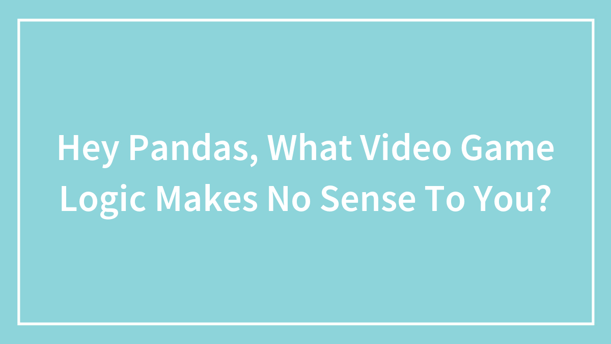 Hey Pandas, What Video Game Logic Makes No Sense To You? (Closed)