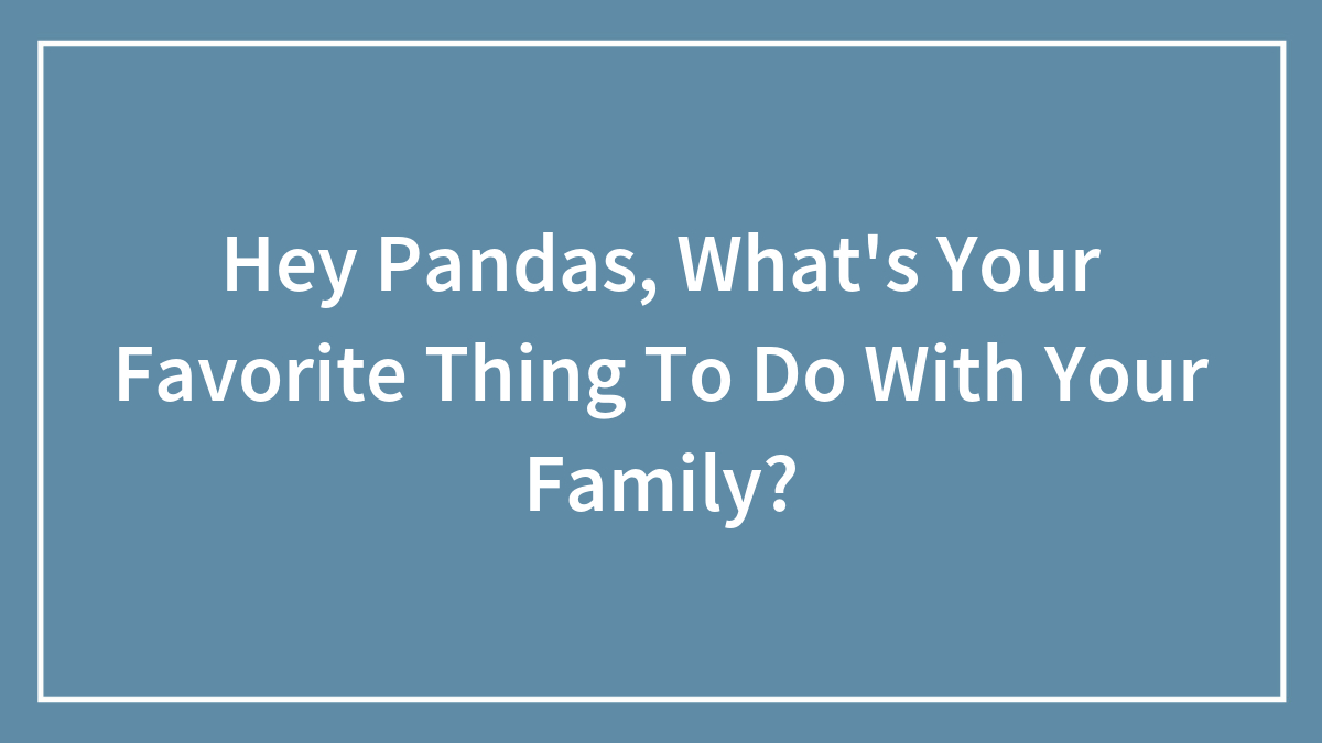 Hey Pandas, What’s Your Favorite Thing To Do With Your Family? (Closed)
