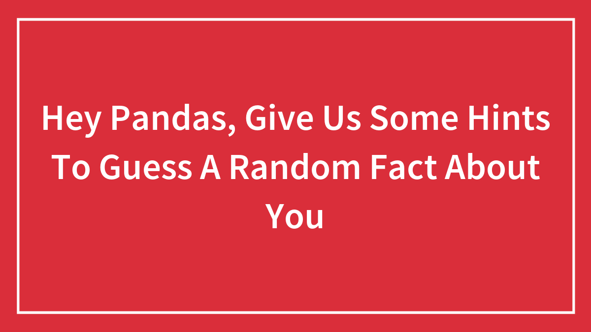 Hey Pandas, Give Us Some Hints To Guess A Random Fact About You (Closed)