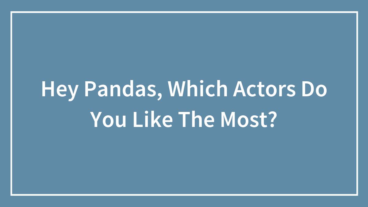 Hey Pandas, Which Actors Do You Like The Most? (Closed)