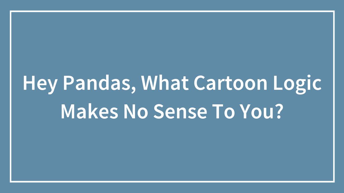 Hey Pandas, What Cartoon Logic Makes No Sense To You?