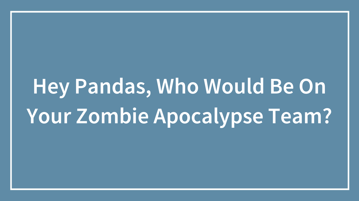 Hey Pandas, Who Would Be On Your Zombie Apocalypse Team? (Closed)