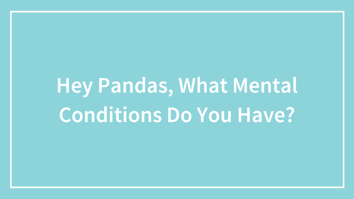 Hey Pandas, What Mental Conditions Do You Have? (Closed)