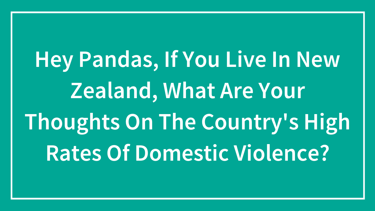 Hey Pandas, If You Live In New Zealand, What Are Your Thoughts On The Country’s High Rates Of Domestic Violence?