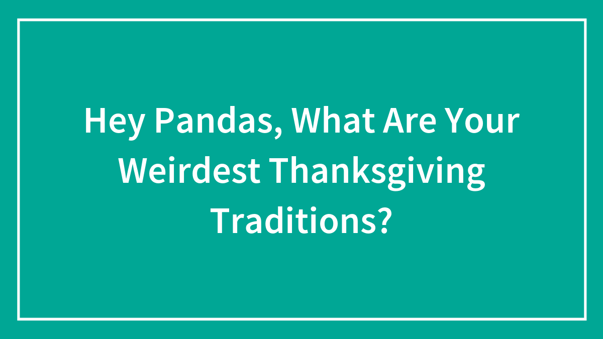 Hey Pandas, What Are Your Weirdest Thanksgiving Traditions? (Closed)