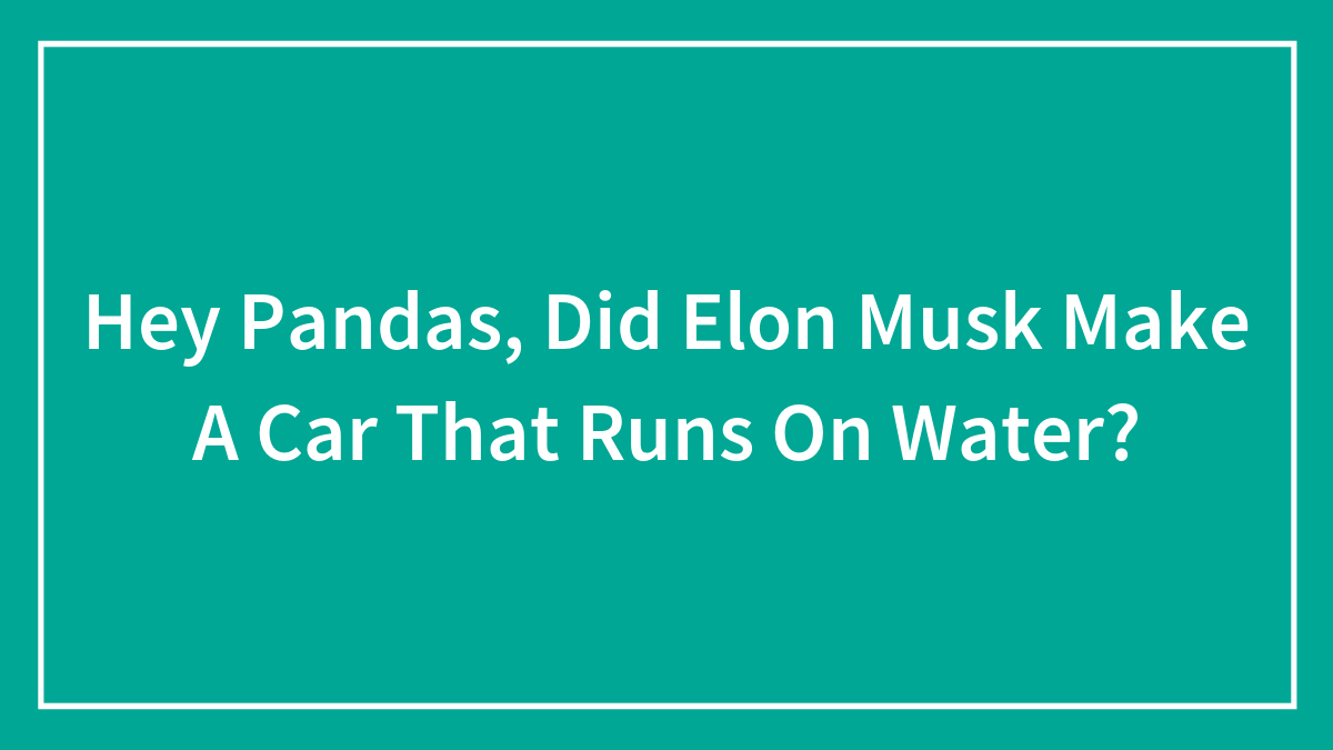Hey Pandas, Did Elon Musk Make A Car That Runs On Water? (Closed)
