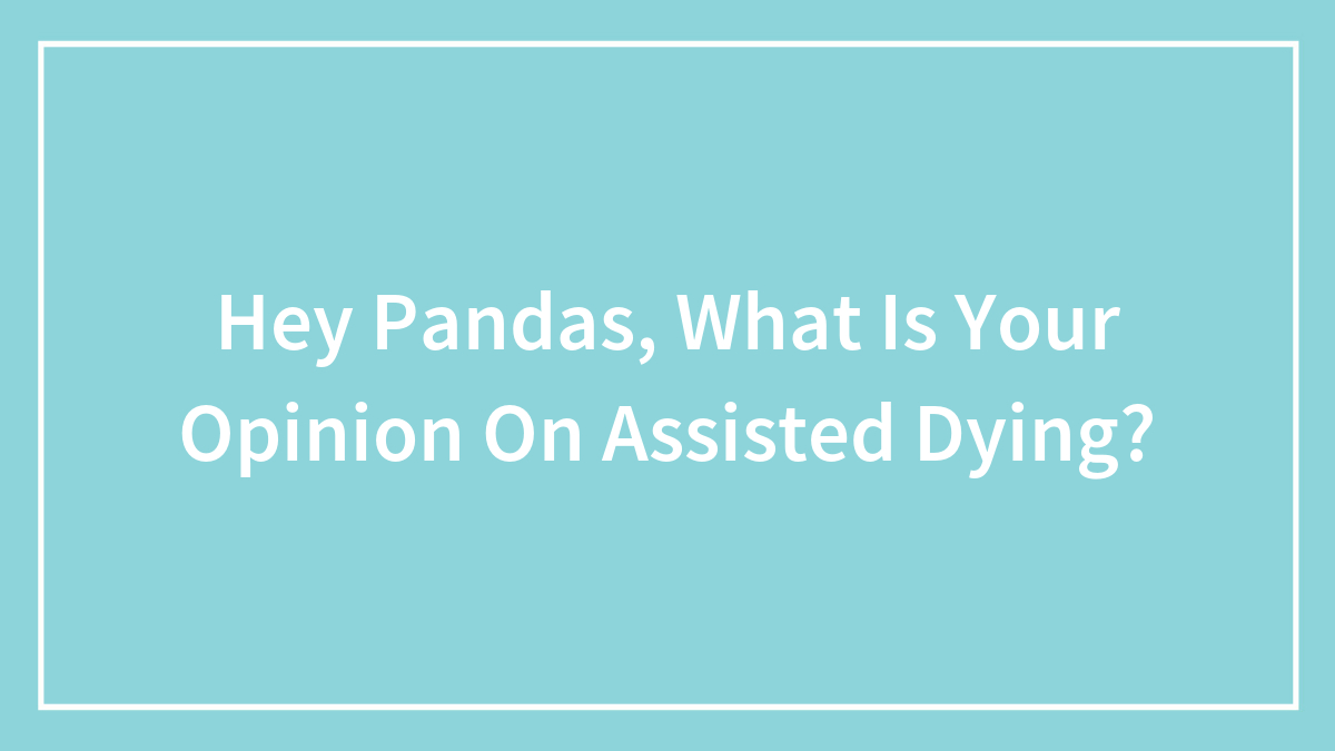 Hey Pandas, What Is Your Opinion On Assisted Dying? (Closed)