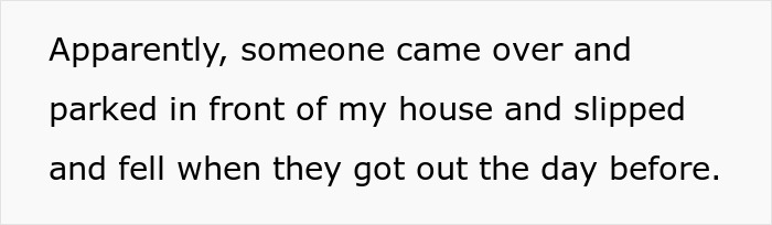 Someone fell after parking in front of the house due to snow not being shoveled. Someone fell after parking in front of the house due to snow not being shoveled.