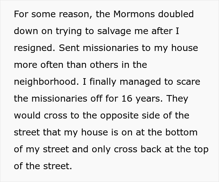 Text recounts persistent Mormons visiting a house frequently, scaring them off for 16 years by crossing the street. Text recounts persistent Mormons visiting a house frequently, scaring them off for 16 years by crossing the street.