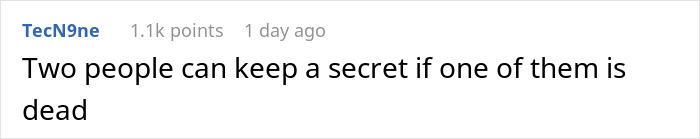 Reddit comment by TecN9ne with 1.1k points: "Two people can keep a secret if one of them is dead. Reddit comment by TecN9ne with 1.1k points: "Two people can keep a secret if one of them is dead.