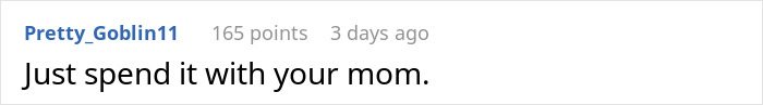 Reddit comment from user Prett_Goblin11: "Just spend it with your mom. Reddit comment from user Prett_Goblin11: "Just spend it with your mom.