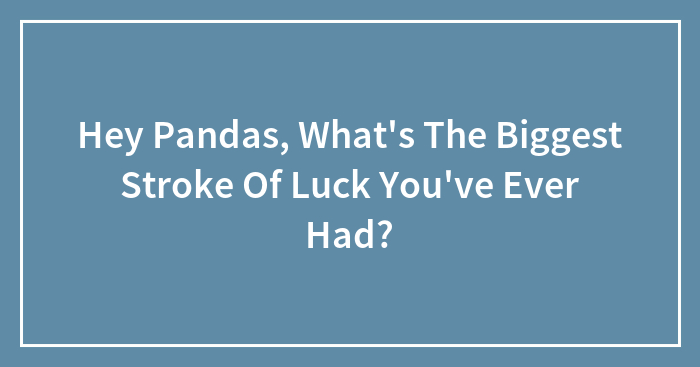 Hey Pandas, What’s The Biggest Stroke Of Luck You’ve Ever Had?