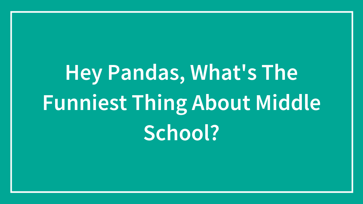 Hey Pandas, What’s The Funniest Thing About Middle School?