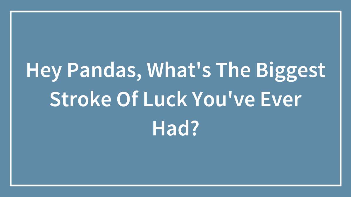 Hey Pandas, What’s The Biggest Stroke Of Luck You’ve Ever Had?