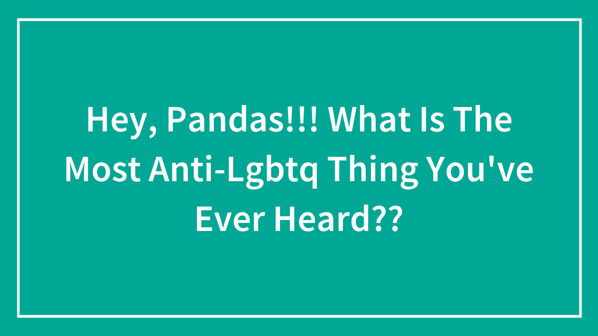 Hey Pandas, What’s The Most Anti-LGBTQ+ Thing You’ve Ever Heard? (Closed)