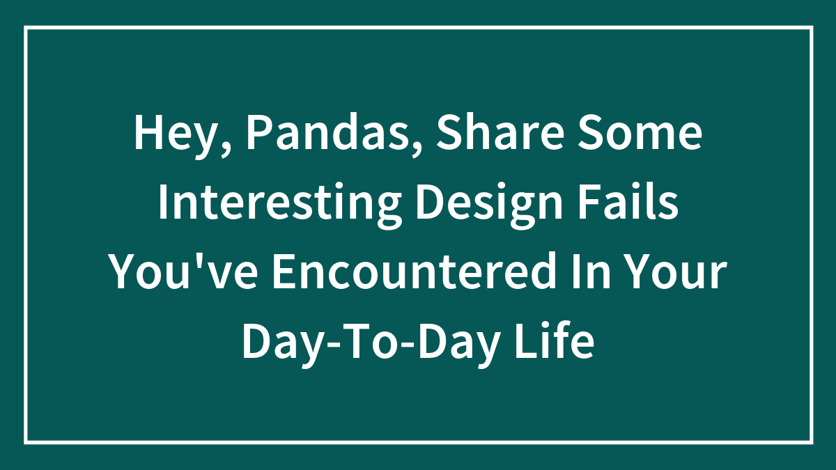 Hey, Pandas, Share Some Interesting Design Fails You’ve Encountered In Your Day-To-Day Life (Closed)