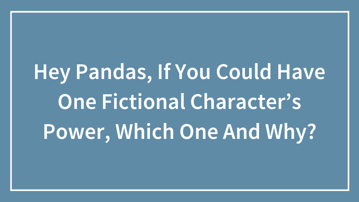 Hey Pandas, If You Could Have One Fictional Character’s Power, Which One And Why? (Closed)