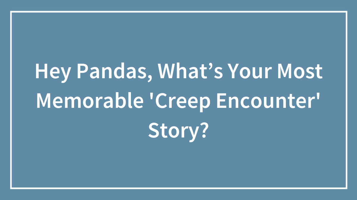 Hey Pandas, What’s Your Most Memorable ‘Creep Encounter’ Story? (Closed)