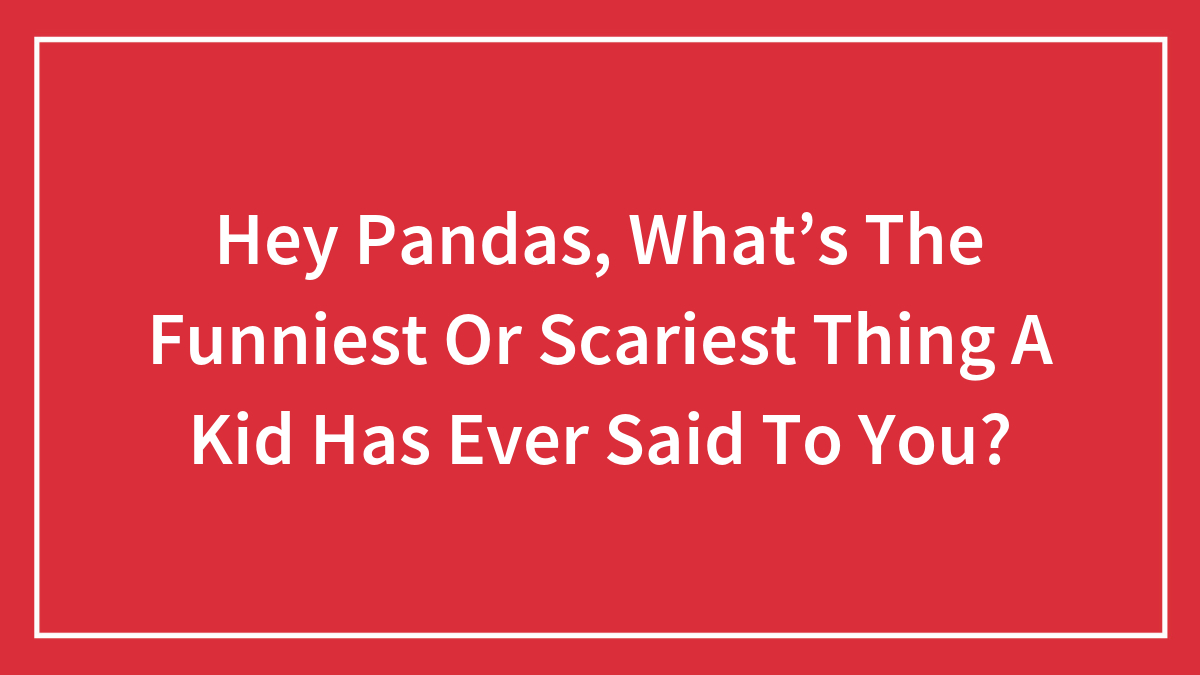 Hey Pandas, What’s The Funniest Or Scariest Thing A Kid Has Ever Said To You? (Closed)