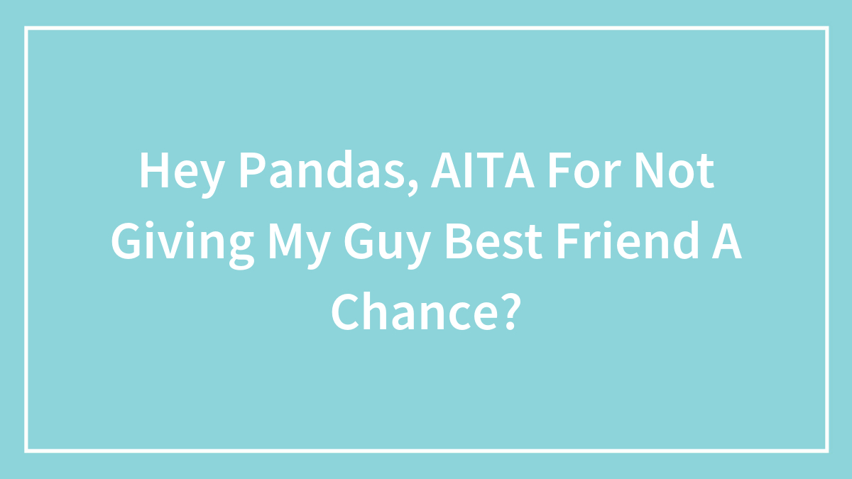 Hey Pandas, AITA For Not Giving My Guy Best Friend A Chance? (Closed)