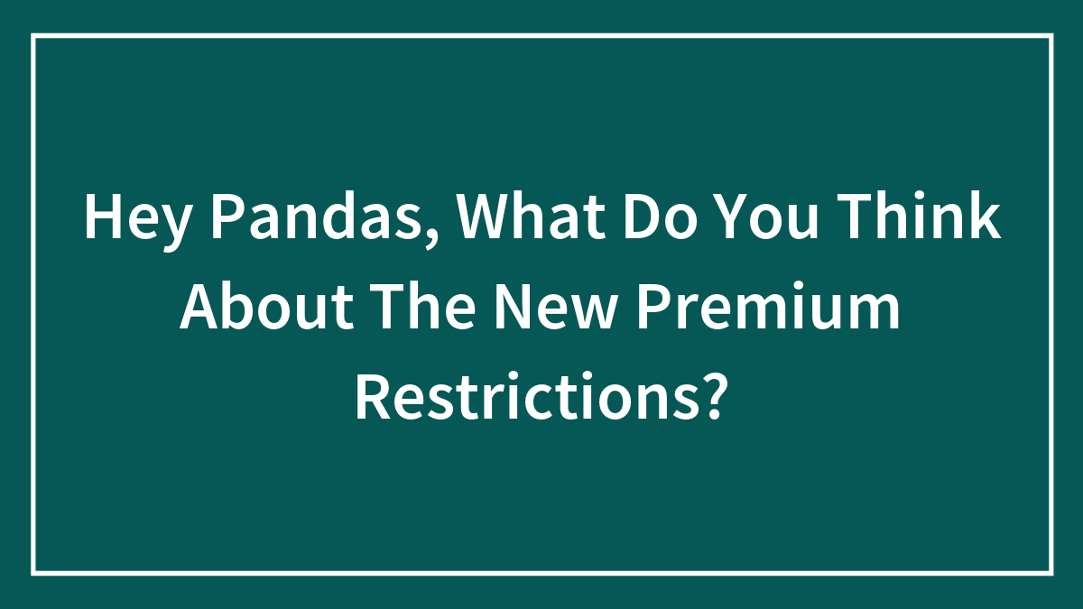 Hey Pandas, What Do You Think About The New Premium Restrictions? (Closed)