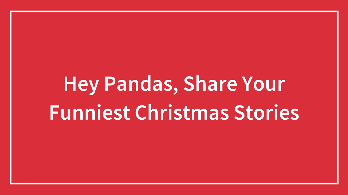 Hey Pandas, Share Your Funniest Christmas Stories (Closed)