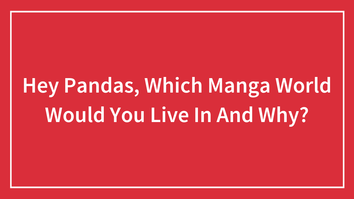 Hey Pandas, Which Manga World Would You Live In And Why? (Closed)