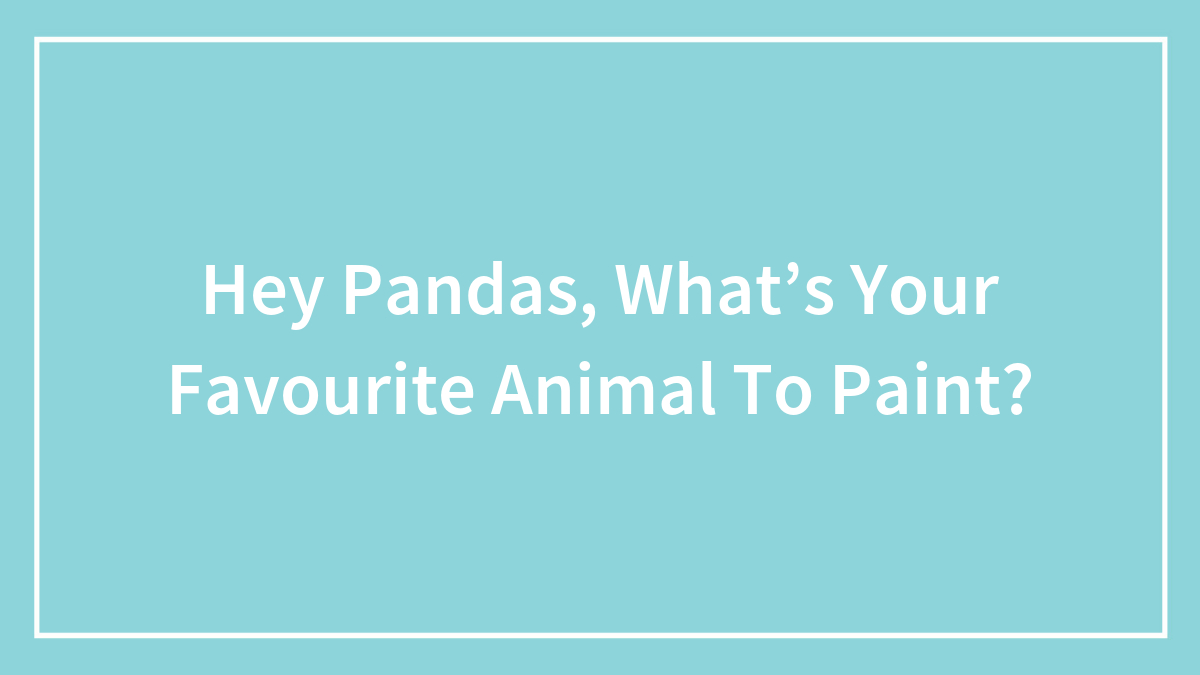 Hey Pandas, What’s Your Favourite Animal To Paint? (Closed)