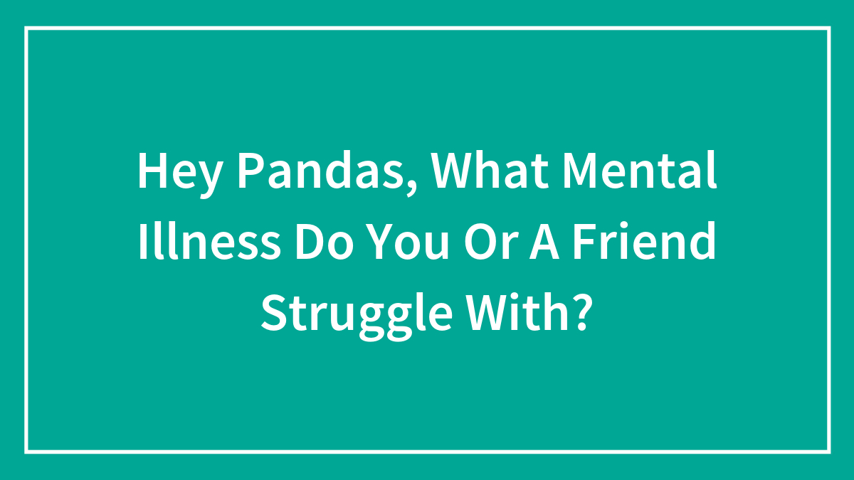 Hey Pandas, What Mental Illness Do You Or A Friend Struggle With? (Closed)