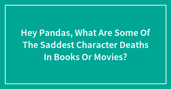 Hey Pandas, What Are Some Of The Saddest Character Deaths In Books Or Movies? (Closed)