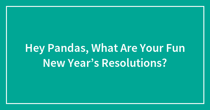 Hey Pandas, What Are Your Fun New Year’s Resolutions? (Closed)