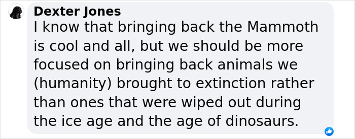 Comment discussing extinction and focusing on reviving recently extinct animals instead of those from the ice age or dinosaurs. Comment discussing extinction and focusing on reviving recently extinct animals instead of those from the ice age or dinosaurs.