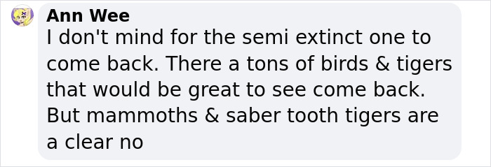 Comment discussing semi-extinct species revival, mentioning birds, tigers, mammoths, and saber tooth tigers. Comment discussing semi-extinct species revival, mentioning birds, tigers, mammoths, and saber tooth tigers.