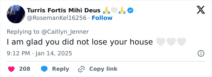 Tweet reply to Caitlyn Jenner expressing relief that her house was not lost in LA wildfires. Tweet reply to Caitlyn Jenner expressing relief that her house was not lost in LA wildfires.